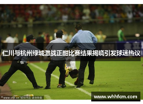 仁川与杭州绿城激战正酣比赛结果揭晓引发球迷热议