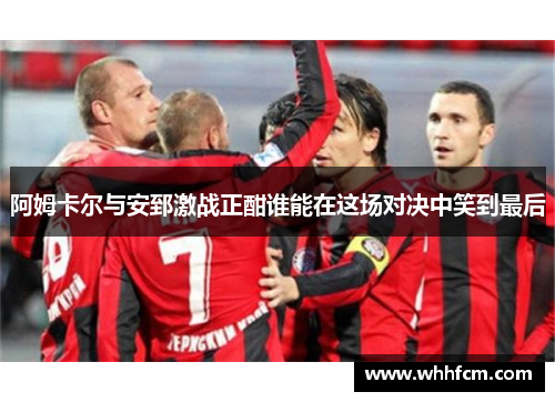 阿姆卡尔与安郅激战正酣谁能在这场对决中笑到最后