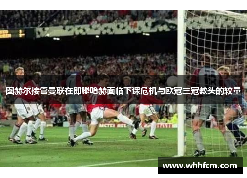 图赫尔接管曼联在即滕哈赫面临下课危机与欧冠三冠教头的较量