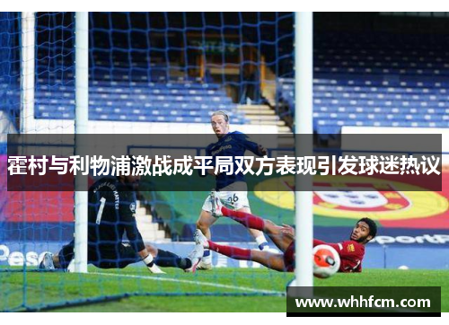 霍村与利物浦激战成平局双方表现引发球迷热议